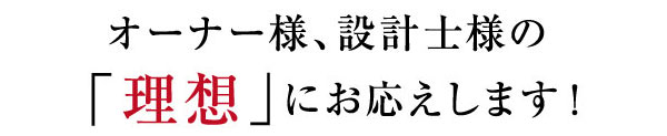 オーナー様、設計士様の「理想」にお応えします！