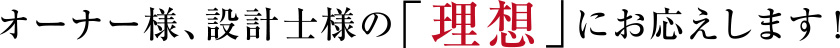 オーナー様、設計士様の「理想」にお応えします！